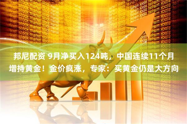 邦尼配资 9月净买入124吨，中国连续11个月增持黄金！金价疯涨，专家：买黄金仍是大方向