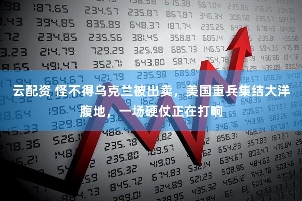 云配资 怪不得乌克兰被出卖，美国重兵集结大洋腹地，一场硬仗正在打响