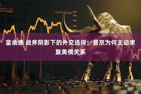 富余通 战斧阴影下的外交选择：普京为何主动求复美俄关系