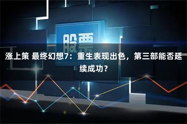 涨上策 最终幻想7：重生表现出色，第三部能否延续成功？