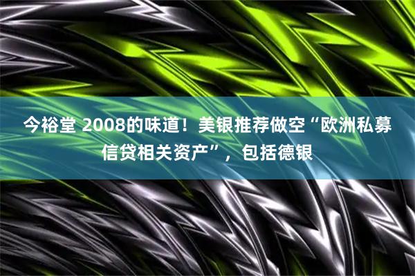 今裕堂 2008的味道!美银推荐做空“欧洲私募信贷相关资产”,包括德银