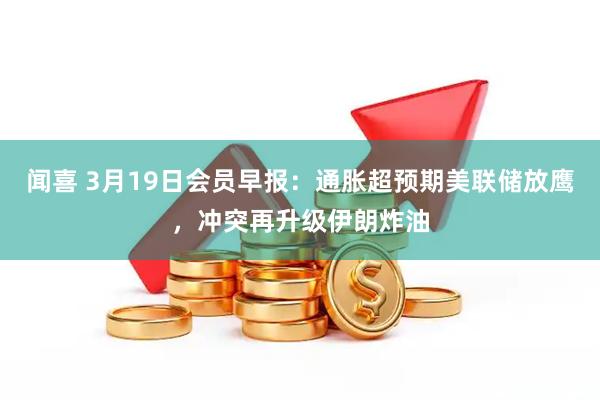 闻喜 3月19日会员早报:通胀超预期美联储放鹰,冲突再升级伊朗炸油