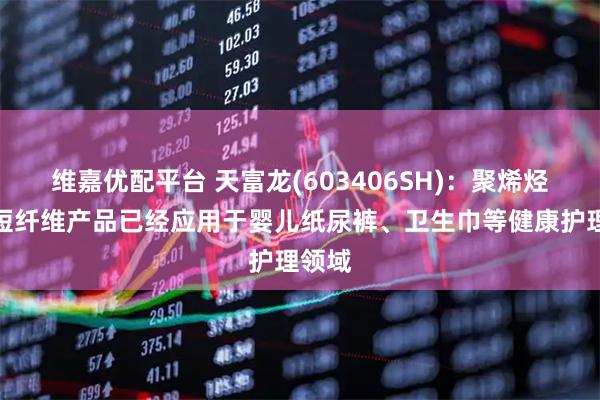 维嘉优配平台 天富龙(603406SH)：聚烯烃复合短纤维产品已经应用于婴儿纸尿裤、卫生巾等健康护理领域