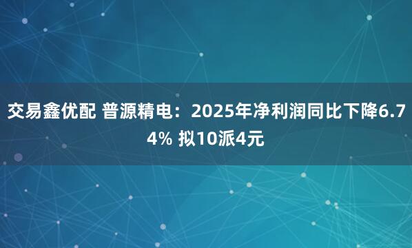 交易鑫优配 普源精电：2025年净利润同比下降6.74% 拟10派4元