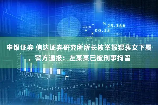 申银证券 信达证券研究所所长被举报猥亵女下属，警方通报：左某某已被刑事拘留