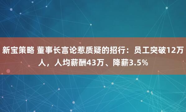 新宝策略 董事长言论惹质疑的招行：员工突破12万人，人均薪酬43万、降薪3.5%