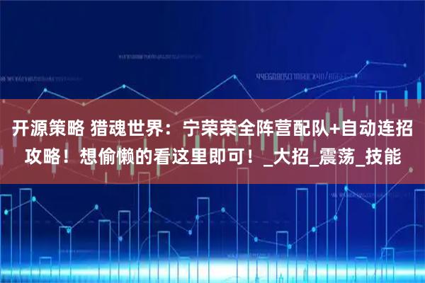 开源策略 猎魂世界:宁荣荣全阵营配队+自动连招攻略!想偷懒的看这里即可!_大招_震荡_技能