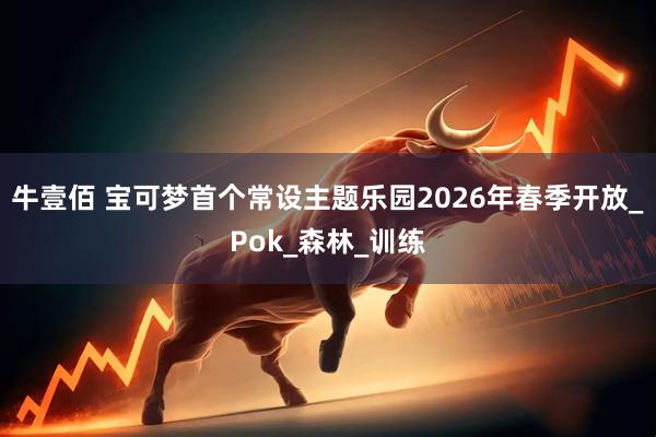 牛壹佰 宝可梦首个常设主题乐园2026年春季开放_Pok_森林_训练
